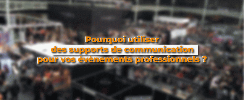 Pourquoi utiliser des supports de communication pour vos évènements professionnels ?